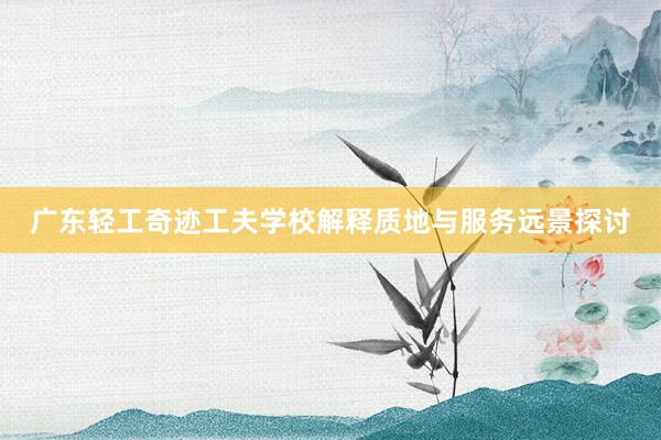 广东轻工奇迹工夫学校解释质地与服务远景探讨