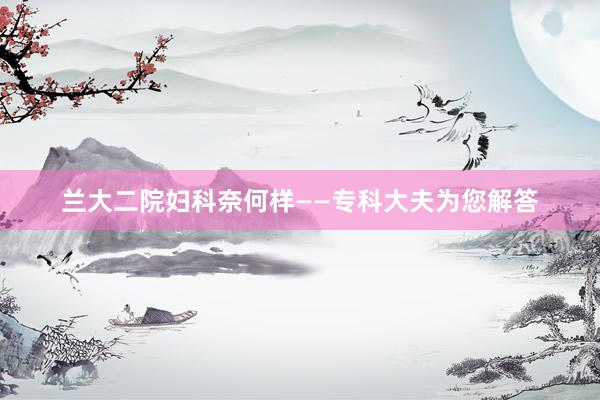 兰大二院妇科奈何样——专科大夫为您解答