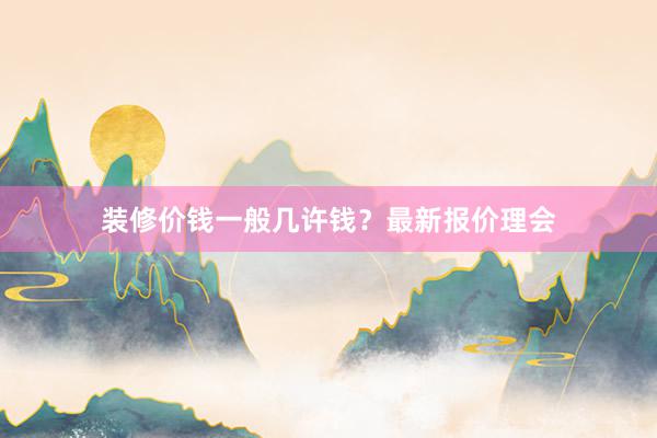 装修价钱一般几许钱？最新报价理会