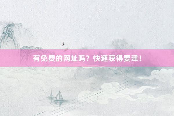 有免费的网址吗？快速获得要津！