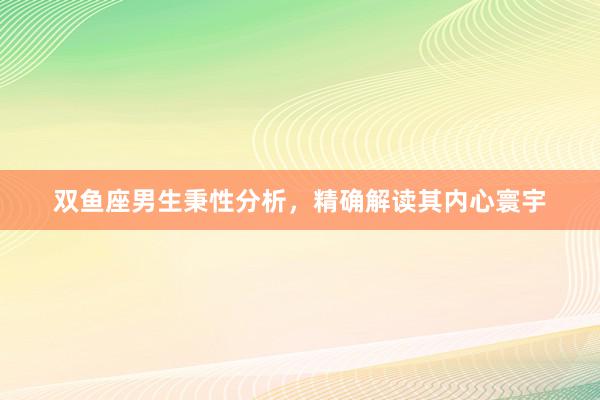 双鱼座男生秉性分析，精确解读其内心寰宇