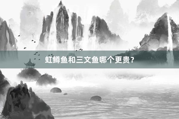 虹鳟鱼和三文鱼哪个更贵？